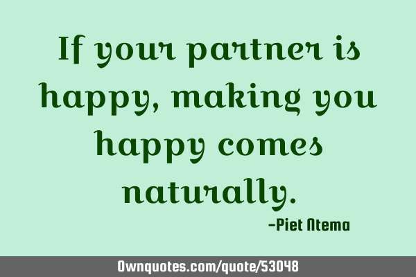 If your partner is happy, making you happy comes