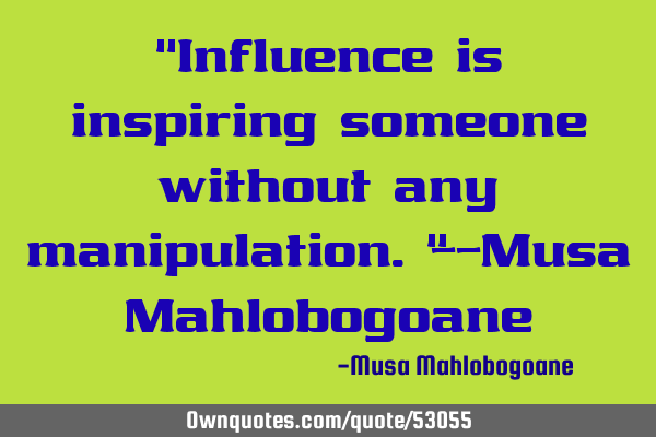 "Influence is inspiring someone without any manipulation."--Musa M