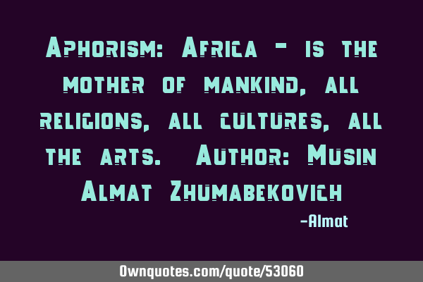 Aphorism: Africa - is the mother of mankind, all religions, all cultures, all the arts. Author: M