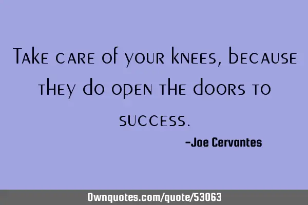 Take care of your knees, because they do open the doors to