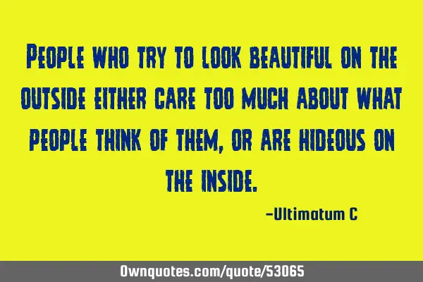 People who try to look beautiful on the outside either care too much about what people think of