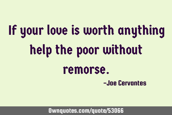If your love is worth anything help the poor without