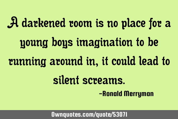 A darkened room is no place for a young boys imagination to be running around in, it could lead to
