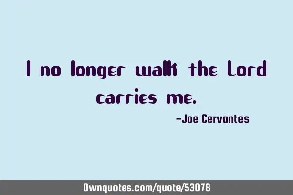 I no longer walk the Lord carries