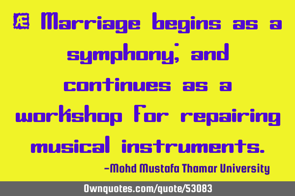 • Marriage begins as a symphony; and continues as a workshop for repairing musical
