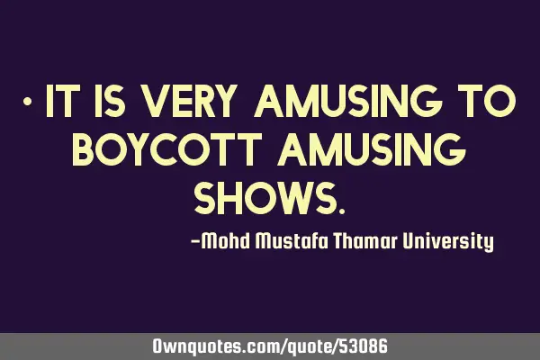 • It is very amusing to boycott amusing