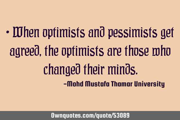 • When optimists and pessimists get agreed , the optimists are those who changed their