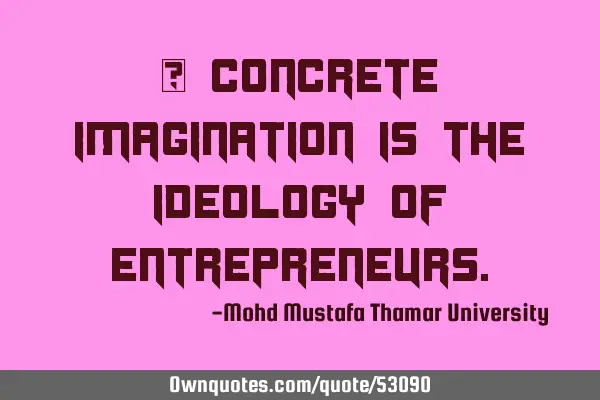• Concrete imagination is the ideology of