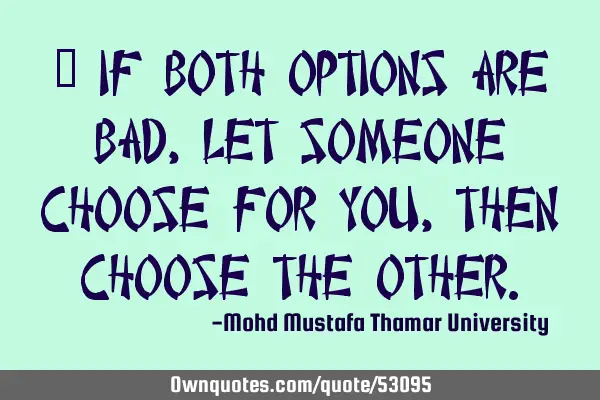 • If both options are bad , let someone choose for you, then choose the