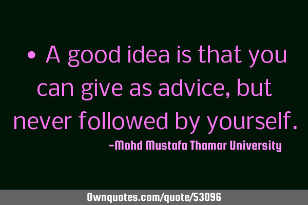 • A good idea is that you can give as advice , but never followed by