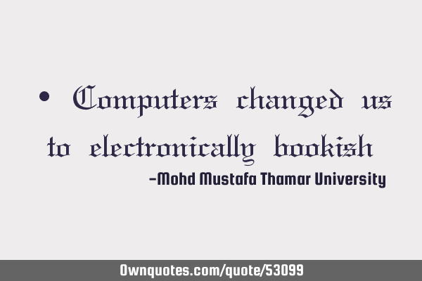 • Computers changed us to electronically