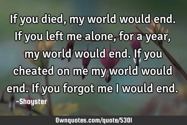 If you died, my world would end. If you left me alone, for a year, my world would end. If you