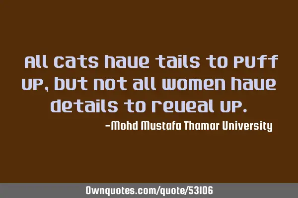 • All cats have tails to puff up, but not all women have details to reveal