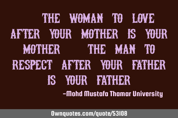 • The woman to love after your mother is your mother. The man to respect after your father is