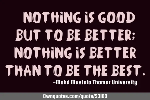 • Nothing is good but to be better; nothing is better than to be the