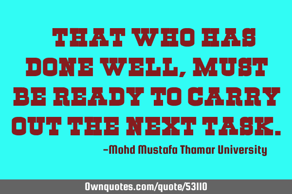 • That who has done well, must be ready to carry out the next