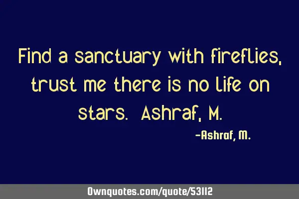 Find a sanctuary with fireflies, trust me there is no life on stars. Ashraf, M
