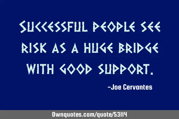 Successful people see risk as a huge bridge with good