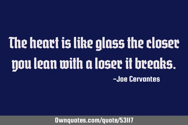 The heart is like glass the closer you lean with a loser it