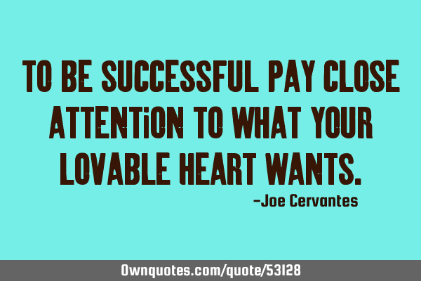 To be successful pay close attention to what your lovable heart