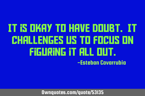It is okay to have doubt. It challenges us to focus on figuring it all