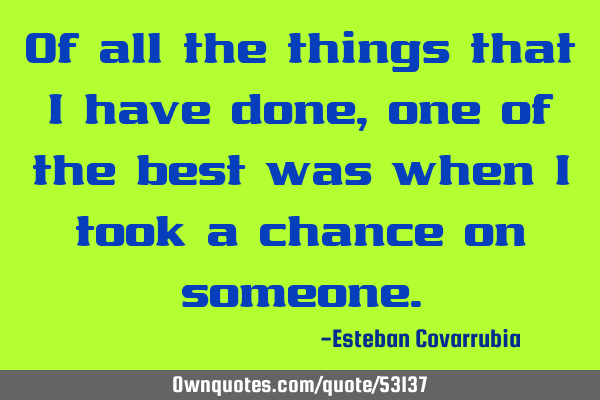 Of all the things that I have done, one of the best was when I took a chance on