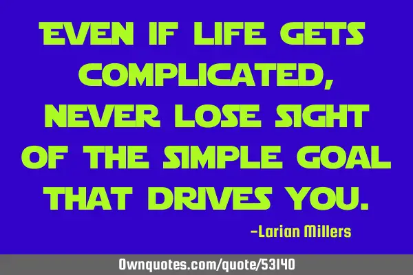 Even if life gets complicated, never lose sight of the simple goal that drives