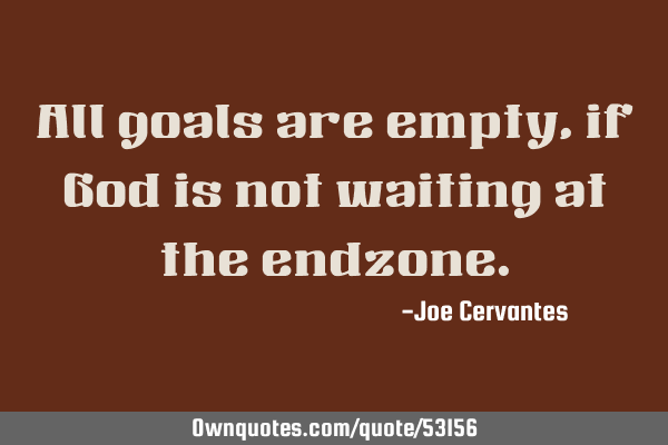 All goals are empty, if God is not waiting at the