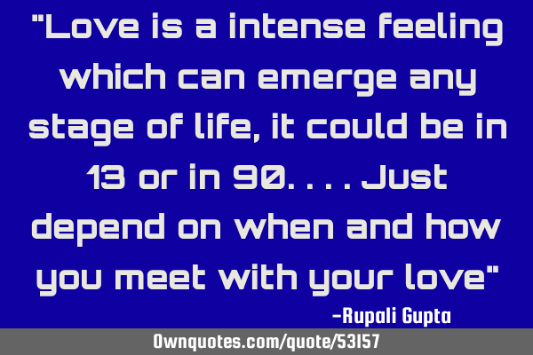 "Love is a intense feeling which can emerge any stage of life, it could be in 13 or in 90....just