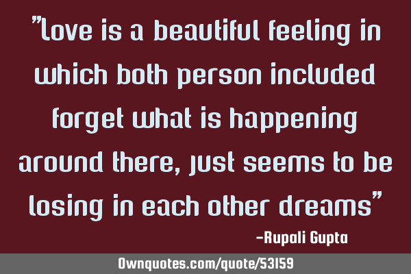 "Love is a beautiful feeling in which both person included forget what is happening around there,