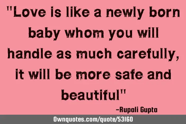 "Love is like a newly born baby whom you will handle as much carefully, it will be more safe and