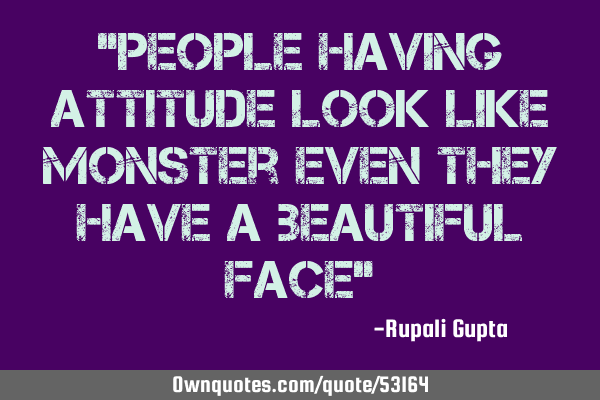 "People having attitude look like monster even they have a beautiful face"
