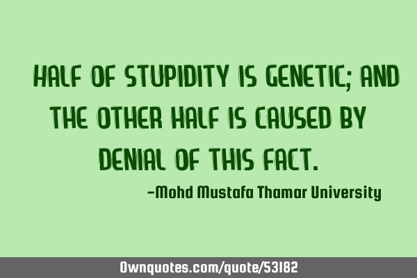 • Half of stupidity is genetic; and the other half is caused by denial of this