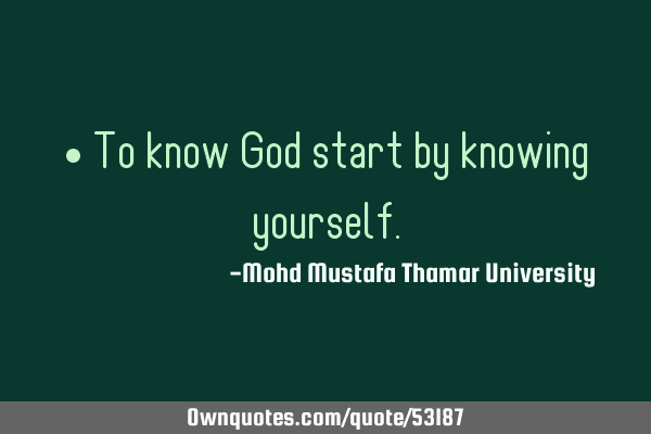 • To know God start by knowing