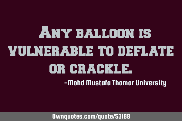 • Any balloon is vulnerable to deflate or