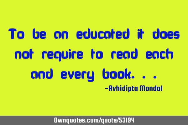 To be an educated it does not require to read each and every