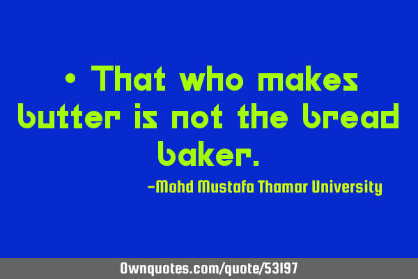 • That who makes butter is not the bread