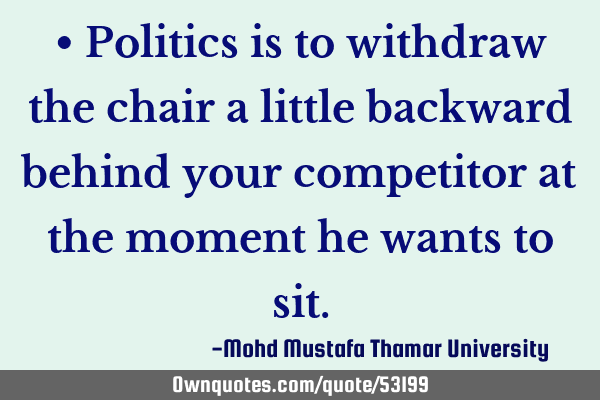• Politics is to withdraw the chair a little backward behind your competitor at the moment he