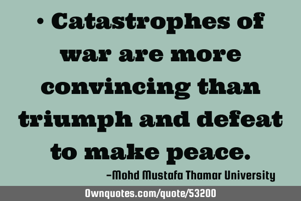 • Catastrophes of war are more convincing than triumph and defeat to make
