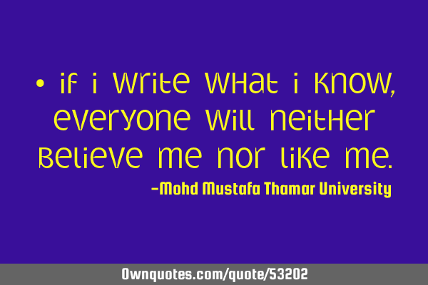 • If I write what I know, everyone will neither believe me nor like