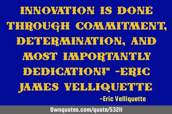 Innovation is done through Commitment, Determination, and most importantly Dedication!" -Eric James