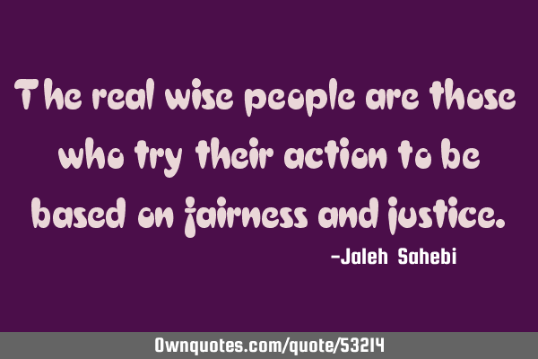 The real wise people are those who try their action to be based on fairness and