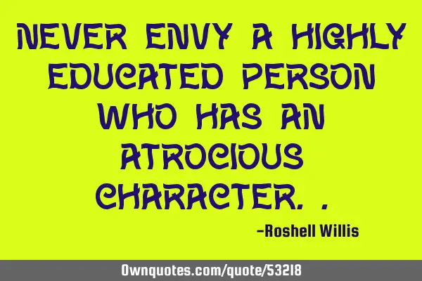 Never envy a highly educated person who has an atrocious