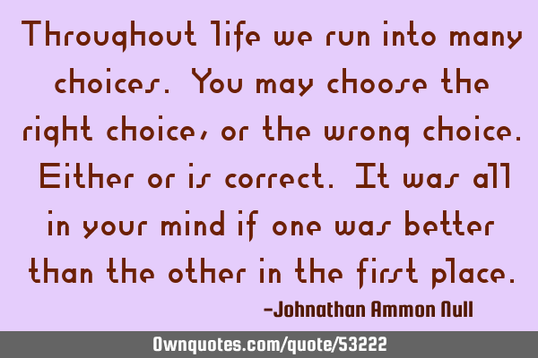 Throughout life we run into many choices. You may choose the right choice, or the wrong choice. E