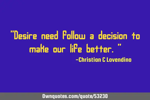 "Desire need follow a decision to make our life better."
