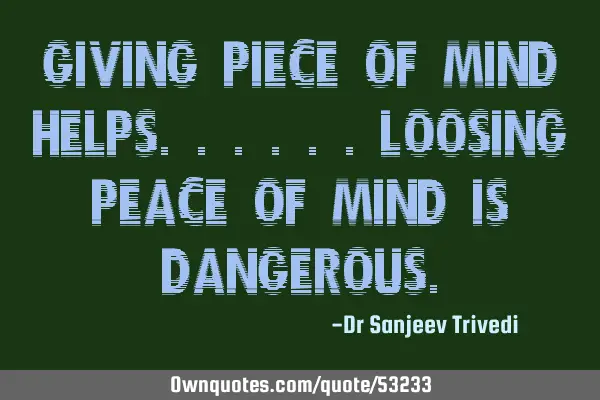 Giving piece of mind helps......loosing peace of mind is