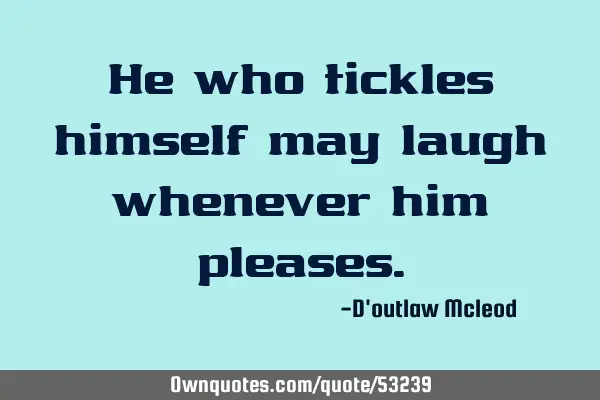 He who tickles himself may laugh whenever him