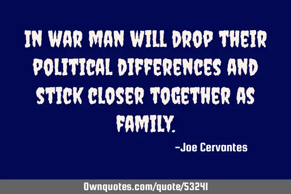In war man will drop their political differences and stick closer together as