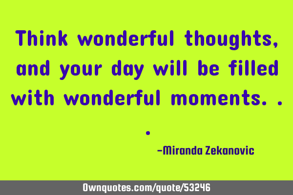 Think wonderful thoughts, and your day will be filled with wonderful