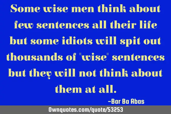 Some wise men think about few sentences all their life but some idiots will spit out thousands of "